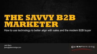 1Presentation to Joe Smith June 24, 2014
THE SAVVY B2B
MARKETER
How to use technology to better align with sales and the modern B2B buyer
Jack Barry
jbarry@client-bridge.com
 