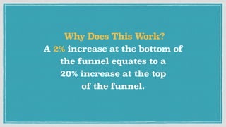 Why Does This Work? 
A 2% increase at the bottom of
the funnel equates to a  
20% increase at the top  
of the funnel.
 