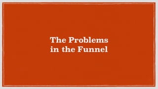 The Problems  
in the Funnel
 