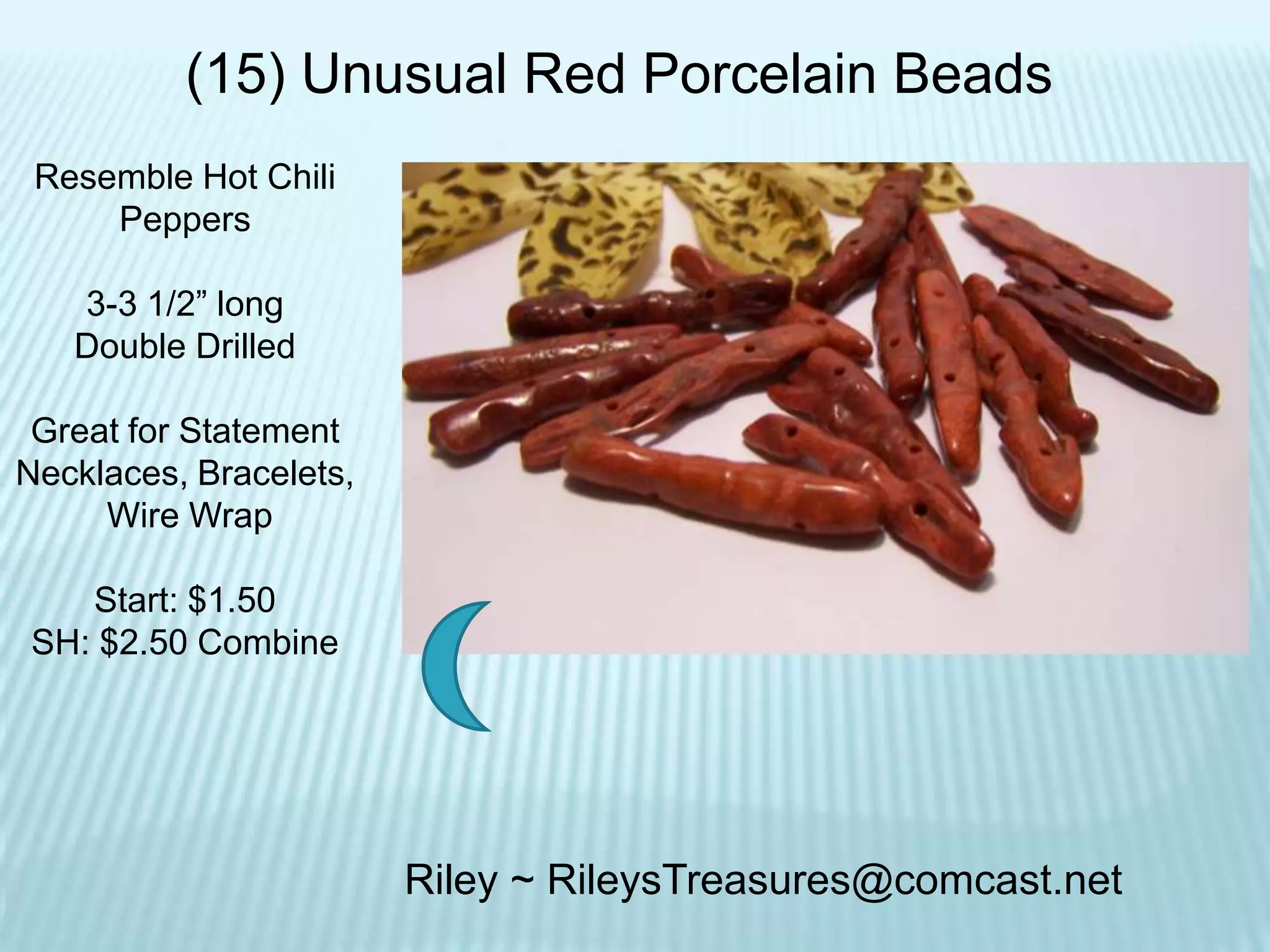 (15) Unusual Red Porcelain Beads
Resemble Hot Chili
Peppers
3-3 1/2” long
Double Drilled
Great for Statement
Necklaces, Bracelets,
Wire Wrap
Start: $1.50
SH: $2.50 Combine

Riley ~ RileysTreasures@comcast.net

 