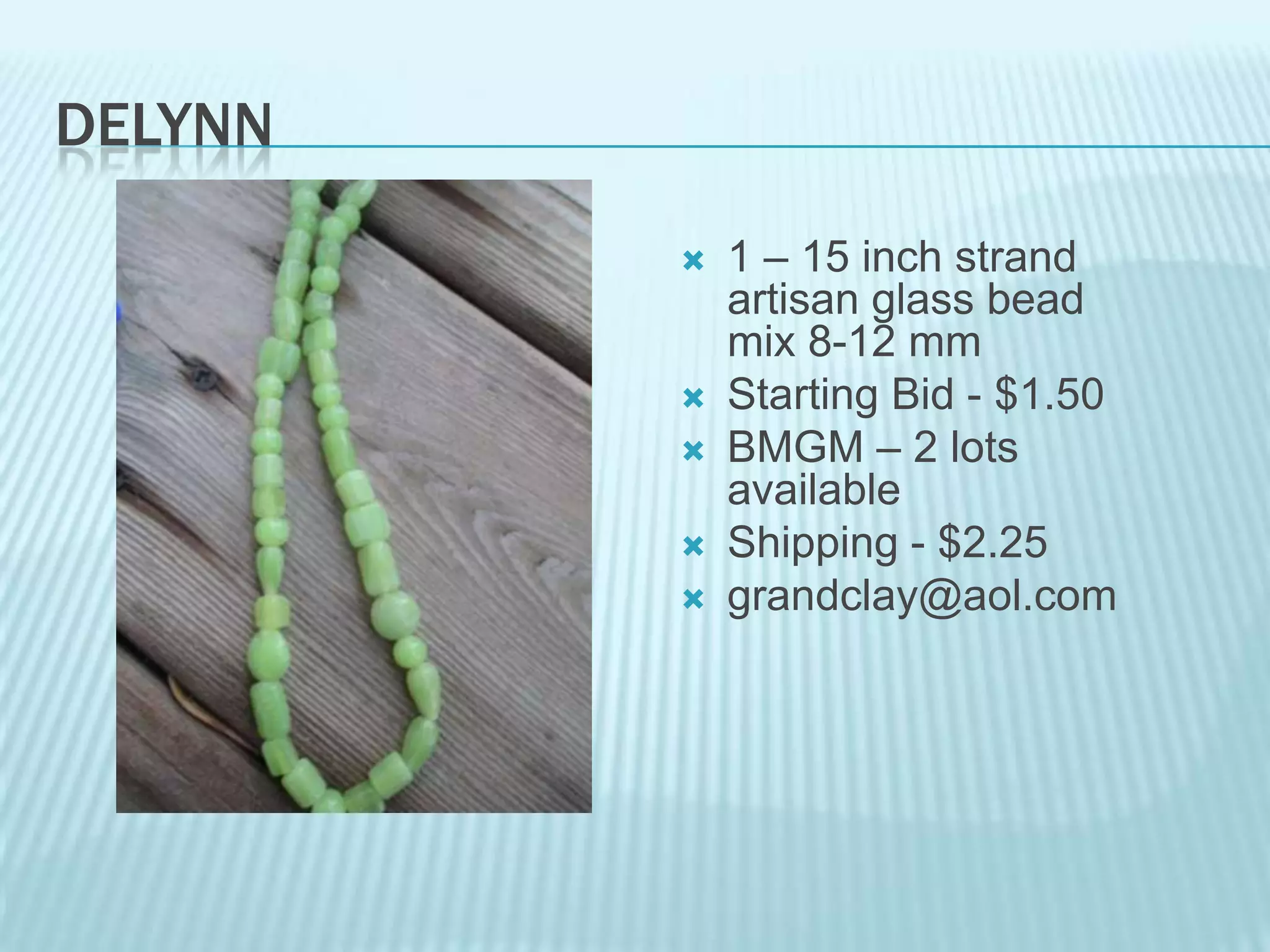 DELYNN








1 – 15 inch strand
artisan glass bead
mix 8-12 mm
Starting Bid - $1.50
BMGM – 2 lots
available
Shipping - $2.25
grandclay@aol.com

 