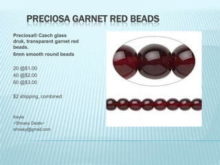 PRECIOSA GARNET RED BEADS
Preciosa® Czech glass
druk, transparent garnet red
beads.
6mm smooth round beads
20 @$1.00
40 @$2.00
60 @$3.00

$2 shipping, combined

Kayla
~Shnasy Deals~
shnasy@gmail.com

 