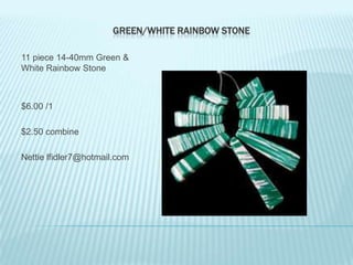 GREEN/WHITE RAINBOW STONE
11 piece 14-40mm Green &
White Rainbow Stone

$6.00 /1
$2.50 combine
Nettie lfidler7@hotmail.com

 