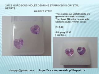 2 PCS GORGEOUS VIOLET GENUINE SWAROVSKI’S CRYSTAL
HEARTS
HARPYS ATTIC
These gorgeous violet hearts are
genuine swarovski’s crystal.
They have AB shine on one side.
Each measures 10 mm in size.
2 = 5.00
Shipping $2.35
I combine

zharpyz@yahoo.com

https://www.etsy.com/shop/HarpysAttic

 
