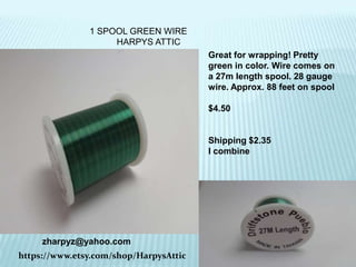 1 SPOOL GREEN WIRE
HARPYS ATTIC
Great for wrapping! Pretty
green in color. Wire comes on
a 27m length spool. 28 gauge
wire. Approx. 88 feet on spool
$4.50

Shipping $2.35
I combine

zharpyz@yahoo.com
https://www.etsy.com/shop/HarpysAttic

 