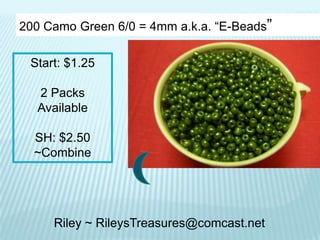 200 Camo Green 6/0 = 4mm a.k.a. “E-Beads”
Start: $1.25
2 Packs
Available

SH: $2.50
~Combine

Riley ~ RileysTreasures@comcast.net

 