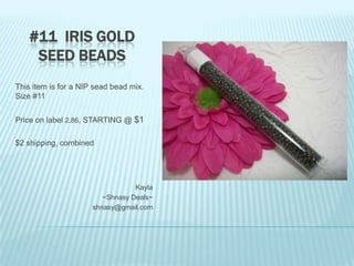 #11 IRIS GOLD
SEED BEADS
This item is for a NIP sead bead mix.
Size #11
Price on label 2.86, STARTING @ $1
$2 shipping, combined

Kayla
~Shnasy Deals~
shnasy@gmail.com

 