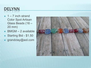 DELYNN







1 – 7 inch strand
Color Spot Artisan
Glass Beads (16 –
20 mm)
BMGM – 2 available
Starting Bid - $1.50
grandclay@aol.com

 