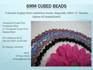 6MM CUBED BEADS
4 strands of glass 6mm cubed/dice beads, diagonally drilled 12” Strands
Approx 42 beads/strand!
Transparent Purple Plum
Transparent Blue
Lt. Transparent Purple Plum
Opaque Black
All 4 starting at $2.50
One and ONLY lot like this!
$2 shipping, combined
Kayla
~Shnasy Deals~
shnasy@gmail.com

 