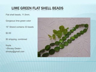 LIME GREEN FLAT SHELL BEADS
Flat shell beads, 11.5mm.
Gorgeous lime green color
15” Strand contains 33 beads
$2.00
$2 shipping, combined
Kayla
~Shnasy Deals~
shnasy@gmail.com

 