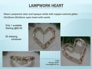 LAMPWORK HEART
Glass Lampwork clear and opaque white with copper-colored glitter
33x32mm-35x34mm open heart with swirls

Only 1 available
Starting @$2.00

$2 shipping,
combined

Kayla
~Shnasy Deals~
shnasy@gmail.com

 
