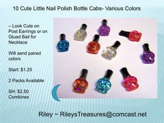 10 Cute Little Nail Polish Bottle Cabs- Various Colors
– Look Cute on
Post Earrings or on
Glued Bail for
Necklace
Will send paired
colors

Start: $1.25
2 Packs Available
SH: $2.50
Combines

Riley ~ RileysTreasures@comcast.net

 
