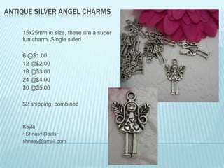ANTIQUE SILVER ANGEL CHARMS
15x25mm in size, these are a super
fun charm. Single sided.
6 @$1.00
12 @$2.00
18 @$3.00
24 @$4.00
30 @$5.00
$2 shipping, combined

Kayla
~Shnasy Deals~
shnasy@gmail.com

 