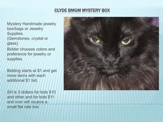 CLYDE BMGM MYSTERY BOX
Mystery Handmade jewelry
box/bags or Jewelry
Supplies.
(Gemstones, crystal or
glass)
Bidder chooses colors and
preference for jewelry or
supplies.

Bidding starts at $1 and get
more items with each
additional $1 bid,
SH is 3 dollars for bids $10
and other and for bids $11
and over will receive a
small flat rate box

 
