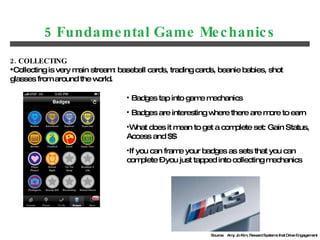 5 Fundamental Game Mechanics <ul><li>2. COLLECTING </li></ul><ul><li>Collecting is very main stream: baseball cards, tradi...