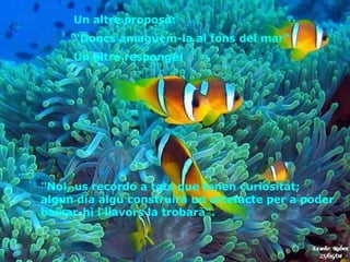 "No!, us recordo a tots que tenen curiositat;  algun dia algú construirà un artefacte per a poder baixar-hi i llavors la trobarà".   Un altre proposà:  “ Doncs amaguem-la al fons del mar“ Un altre respongé:  