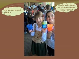 ¡No usamos vasos de
plástico!
Mucho mejor estos,
así podemos usarlos
una y otra vez!
 