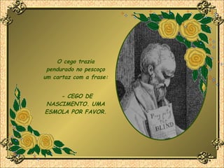 O cego trazia pendurado no pescoço um cartaz com a frase:   - CEGO DE NASCIMENTO. UMA ESMOLA POR FAVOR. 