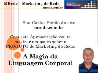 Sou Carlos Simão do site
mrede.com.br
Com esta Apresentação vou te
mostrar um pouco sobre o
PRODUTO de Marketing de Rede:
A Magia da
Linguagem Corporal
MRede – Marketing de Rede
mrede.com.br
 