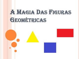 A MAGIA DAS FIGURAS
GEOMÉTRICAS
 