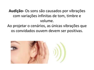 Audição- Os sons são causados por vibrações
com variações infinitas de tom, timbre e
volume.
Ao projetar o cenários, as únicas vibrações que
os convidados ouvem devem ser positivas.
 