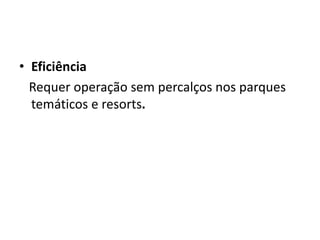• Eficiência
Requer operação sem percalços nos parques
temáticos e resorts.
 