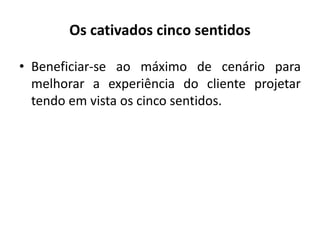 Os cativados cinco sentidos
• Beneficiar-se ao máximo de cenário para
melhorar a experiência do cliente projetar
tendo em vista os cinco sentidos.
 