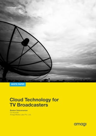 Cloud Technology for
TV Broadcasters
Baskar Subramanian
Co-founder
Amagi Media Labs Pvt. Ltd.
www.amagi.com
WHITE PAPER
 