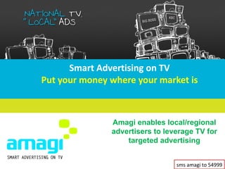 Smart Advertising on TV
Put your money where your market is



               Amagi enables local/regional
               advertisers to leverage TV for
                   targeted advertising


                                 sms amagi to 54999
 