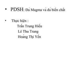 • PDSH: Đá Magma và đá biến chất
•

Thực hiện :
Trần Trung Hiếu
Lê Thu Trang
Hoàng Thị Yến

 