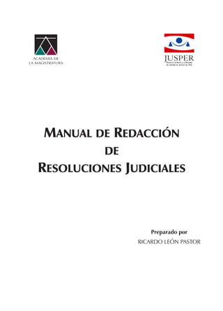 MANUAL DE REDACCIÓN
DE
RESOLUCIONES JUDICIALES
Preparado por
RICARDO LEÓN PASTOR
ACADEMIA DE
LA MAGISTRATURA
 