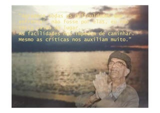 “Agradeço todas as dificuldades que
enfrentei; não fosse por elas, eu não
teria saído do lugar...
As facilidades nos impedem de caminhar.
Mesmo as críticas nos auxiliam muito.”
 