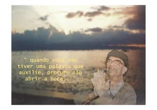 “ quando você não
tiver uma palavra que
auxilie, procure não
   abrir a boca...”
 