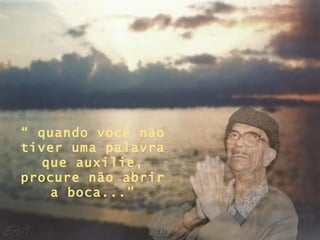 “ quando você não
tiver uma palavra
  que auxilie,
procure não abrir
    a boca...”
 