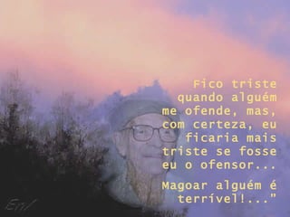 Fico triste
  quando alguém
me ofende, mas,
com certeza, eu
   ficaria mais
triste se fosse
eu o ofensor...
Magoar alguém é
  terrível!...”
 