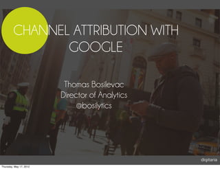 CHANNEL ATTRIBUTION WITH
                GOOGLE

                          Thomas Bosilevac
                         Director of Analytics
                              @bosilytics




Thursday, May 17, 2012
 