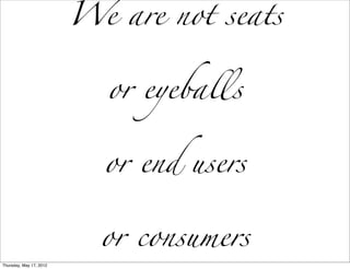 We are not seats


                           or eyeballs


                           or end users


                           or consumers
Thursday, May 17, 2012
 