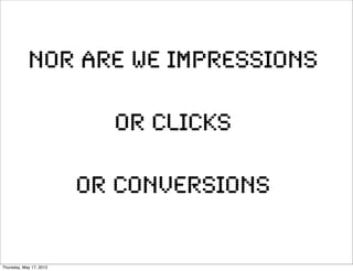 nor are we impressions

                           or clicks

                         or conversions


Thursday, May 17, 2012
 