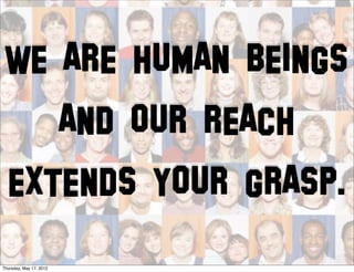 WE ARE HUMAN BEINGS
                         AND OUR REACH
  EXTENDS YOUR GRASP.
Thursday, May 17, 2012
 