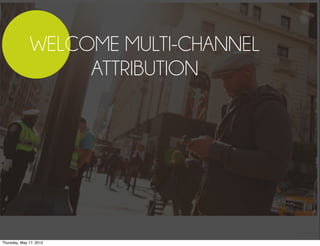 WELCOME MULTI-CHANNEL
                   ATTRIBUTION




Thursday, May 17, 2012
 