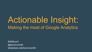 Actionable Insight:
Making the most of Google Analytics
#AMAconf
@devonvsmith
slideshare.net/devonvsmith
 