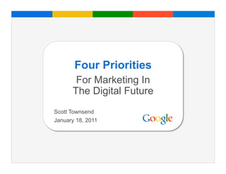 Four Priorities
       For Marketing In
      The Digital Future
Scott Townsend
January 18, 2011




                           Google Confidential and Proprietary
 