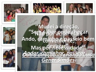 ‘’Mudei a direção,   Não por achar mais conveniente,Mas por necessidade’’.Outra direção - FerlandaLuna“Sem saber onde chegarAndo, caminho e passeio bem devagar”.Andar, caminhar, passear... - Gener Simões