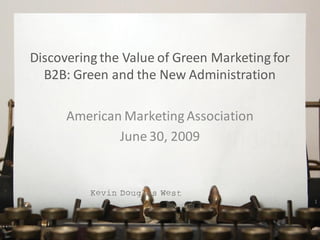 Discovering the Value of Green Marketing for
  B2B: Green and the New Administration

      American Marketing Association
              June 30, 2009



                                               1
 