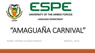 “AMAGUAÑA CARNIVAL”
NAME: BYRON GUANOCHANGA. MARCH, 2014.
UNIVERSITY OF THE ARMED FORCES
LANGUAGE DEPARTMENT
 
