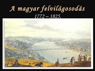 A magyar felvilágosodás
1772 – 1825.
 