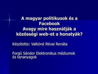 A magyar politikusok és a
            Facebook
     Avagy mire használják a
  közösségi web-et a honatyák?

Készítette: Valkóné Révai Renáta

Forgó Sándor Elektronikus médiumok
és tananyagok
 