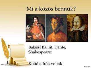 Mi a közös bennük? 
Balassi Bálint, Dante, 
Shakespeare: 
Költők, írók voltak 
 