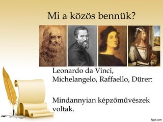 Mi a közös bennük? 
Leonardo da Vinci, 
Michelangelo, Raffaello, Dürer: 
Mindannyian képzőművészek 
voltak. 
 