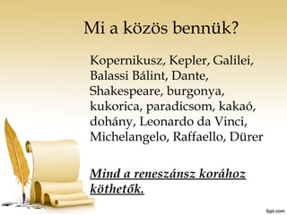 Mi a közös bennük? 
Kopernikusz, Kepler, Galilei, 
Balassi Bálint, Dante, 
Shakespeare, burgonya, 
kukorica, paradicsom, kakaó, 
dohány, Leonardo da Vinci, 
Michelangelo, Raffaello, Dürer 
Mind a reneszánsz korához 
köthetők. 
 